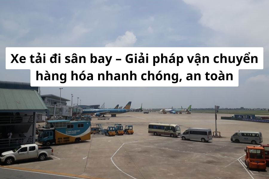 Xe tải Phúc Hưng ra vào sân bay nhanh chóng, đảm bảo tiến độ giao nhận hàng