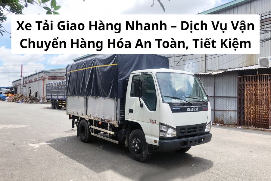 Xe tải giao hàng nhanh giúp vận chuyển hàng hóa nội thành đúng hẹn, an toàn